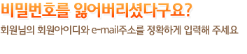 회원님의 회원아이디와 e-mail주소를 정확하게 입력해 주세요